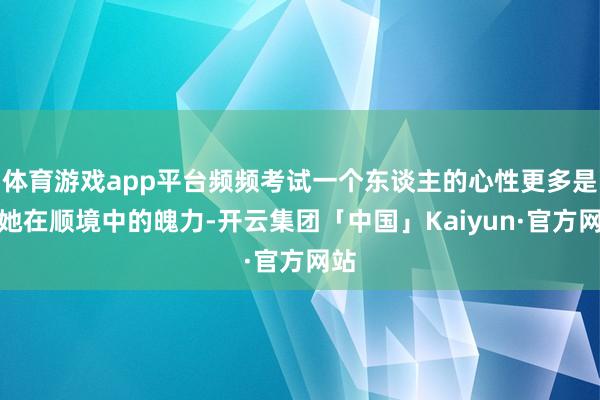 体育游戏app平台频频考试一个东谈主的心性更多是看她在顺境中的魄力-开云集团「中国」Kaiyun·官方网站