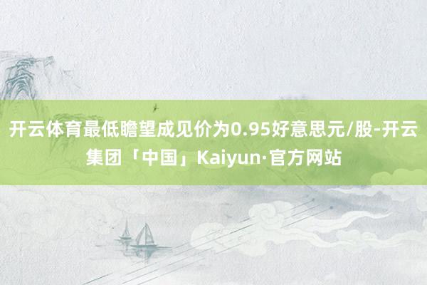 开云体育最低瞻望成见价为0.95好意思元/股-开云集团「中国」Kaiyun·官方网站