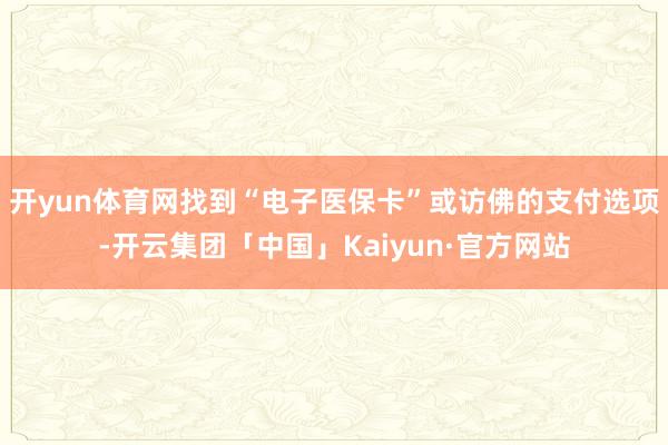 开yun体育网找到“电子医保卡”或访佛的支付选项-开云集团「中国」Kaiyun·官方网站