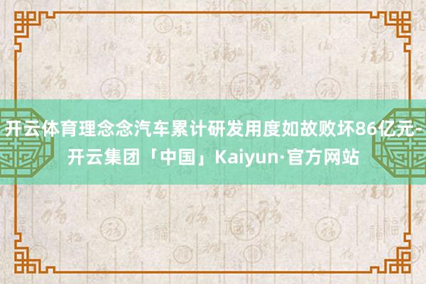 开云体育理念念汽车累计研发用度如故败坏86亿元-开云集团「中国」Kaiyun·官方网站