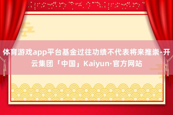 体育游戏app平台基金过往功绩不代表将来推崇-开云集团「中国」Kaiyun·官方网站