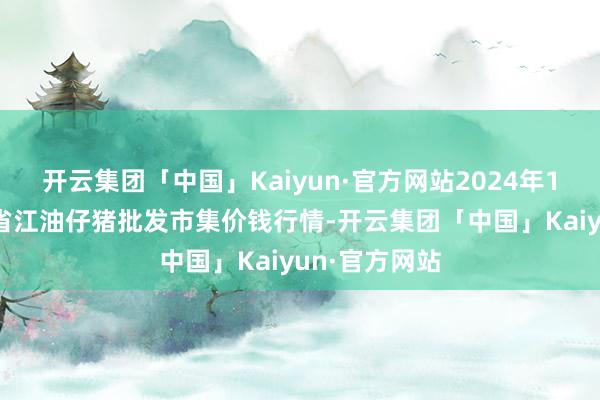 开云集团「中国」Kaiyun·官方网站2024年11月3日四川省江油仔猪批发市集价钱行情-开云集团「中国」Kaiyun·官方网站