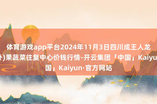 体育游戏app平台2024年11月3日四川成王人龙泉聚和(国外)果蔬菜往复中心价钱行情-开云集团「中国」Kaiyun·官方网站