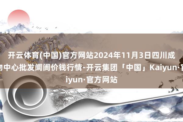 开云体育(中国)官方网站2024年11月3日四川成齐农产物中心批发阛阓价钱行情-开云集团「中国」Kaiyun·官方网站