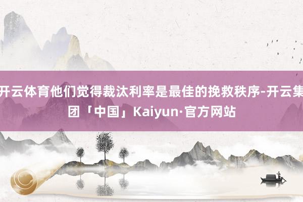 开云体育他们觉得裁汰利率是最佳的挽救秩序-开云集团「中国」Kaiyun·官方网站