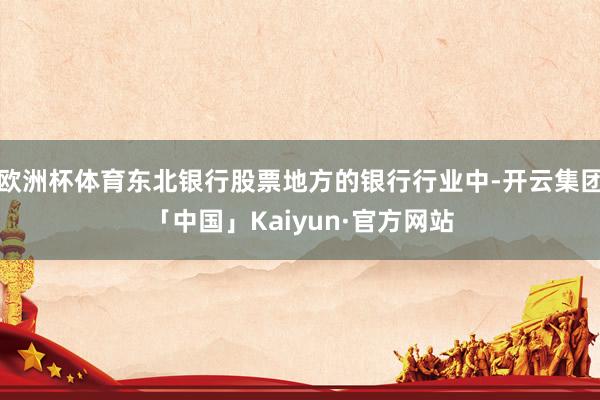 欧洲杯体育东北银行股票地方的银行行业中-开云集团「中国」Kaiyun·官方网站