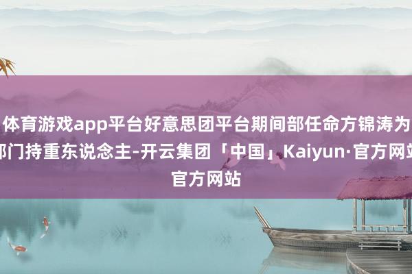 体育游戏app平台好意思团平台期间部任命方锦涛为部门持重东说念主-开云集团「中国」Kaiyun·官方网站