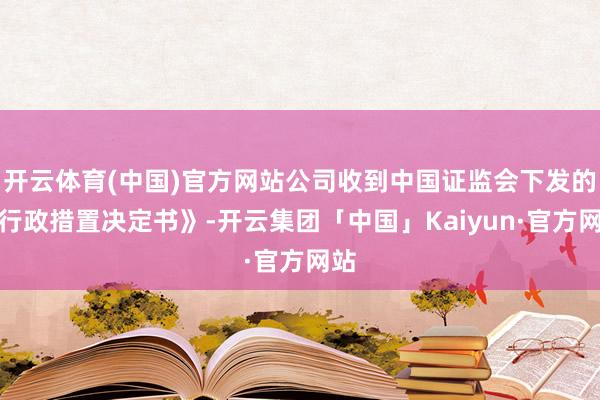 开云体育(中国)官方网站公司收到中国证监会下发的《行政措置决定书》-开云集团「中国」Kaiyun·官方网站