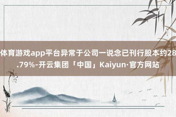 体育游戏app平台异常于公司一说念已刊行股本约28.79%-开云集团「中国」Kaiyun·官方网站