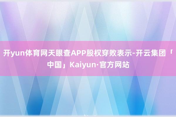 开yun体育网天眼查APP股权穿败表示-开云集团「中国」Kaiyun·官方网站