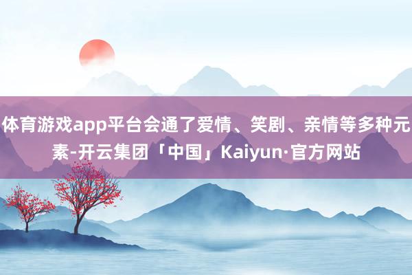 体育游戏app平台会通了爱情、笑剧、亲情等多种元素-开云集团「中国」Kaiyun·官方网站