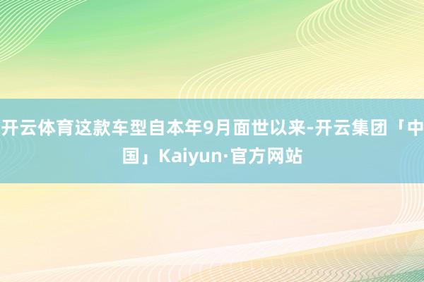 开云体育这款车型自本年9月面世以来-开云集团「中国」Kaiyun·官方网站