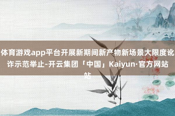 体育游戏app平台开展新期间新产物新场景大限度讹诈示范举止-开云集团「中国」Kaiyun·官方网站