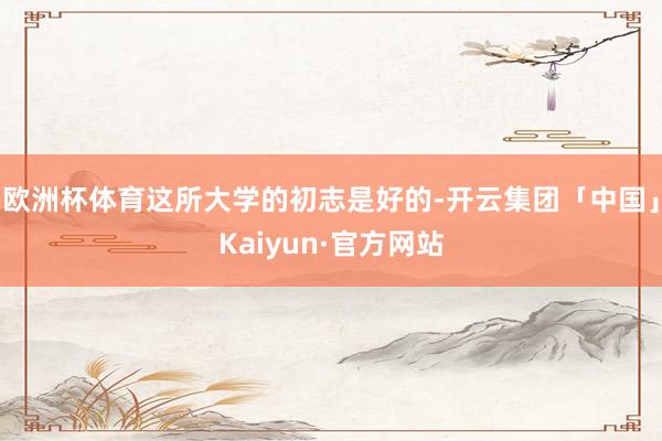 欧洲杯体育这所大学的初志是好的-开云集团「中国」Kaiyun·官方网站