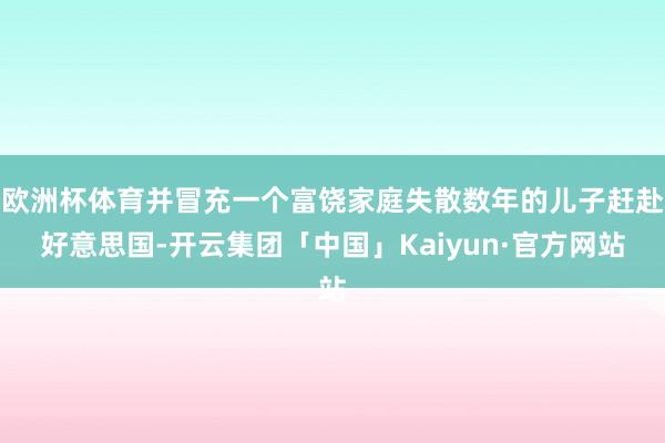 欧洲杯体育并冒充一个富饶家庭失散数年的儿子赶赴好意思国-开云集团「中国」Kaiyun·官方网站