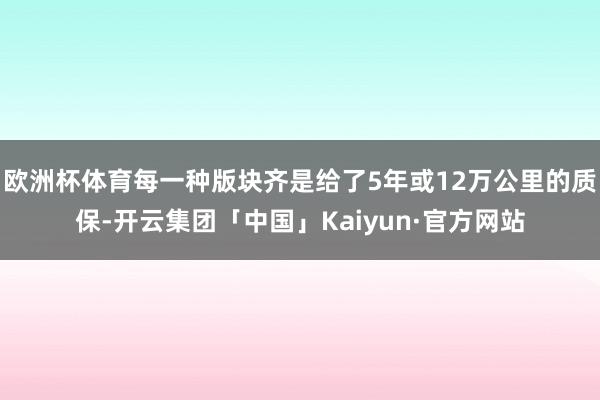 欧洲杯体育每一种版块齐是给了5年或12万公里的质保-开云集团「中国」Kaiyun·官方网站