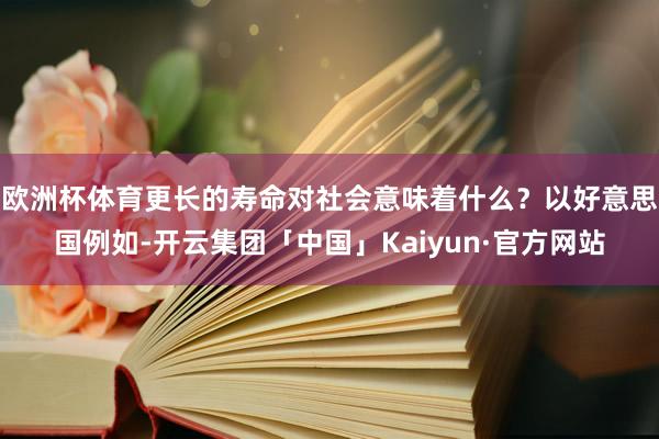 欧洲杯体育更长的寿命对社会意味着什么？以好意思国例如-开云集团「中国」Kaiyun·官方网站