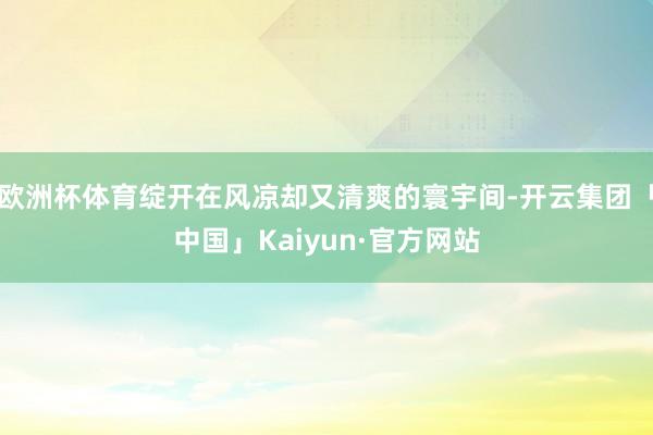 欧洲杯体育绽开在风凉却又清爽的寰宇间-开云集团「中国」Kaiyun·官方网站