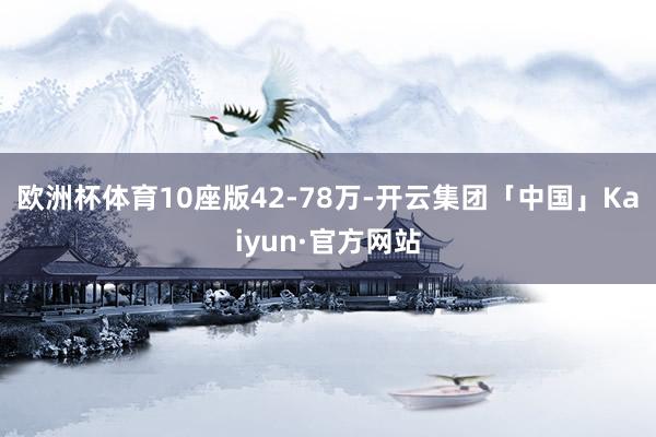 欧洲杯体育10座版42-78万-开云集团「中国」Kaiyun·官方网站