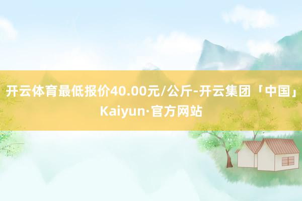 开云体育最低报价40.00元/公斤-开云集团「中国」Kaiyun·官方网站