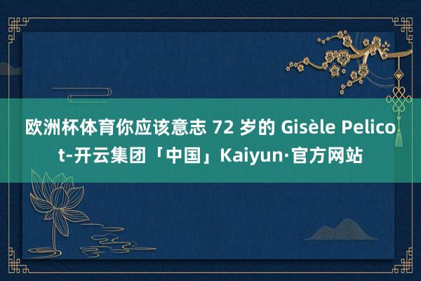 欧洲杯体育你应该意志 72 岁的 Gisèle Pelicot-开云集团「中国」Kaiyun·官方网站