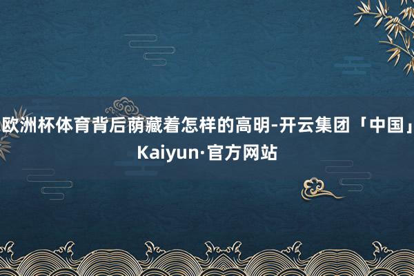 欧洲杯体育背后荫藏着怎样的高明-开云集团「中国」Kaiyun·官方网站