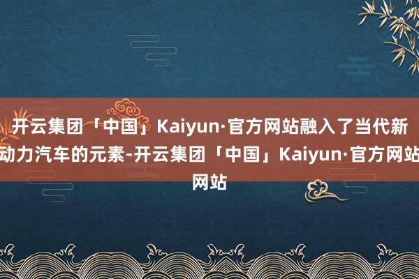 开云集团「中国」Kaiyun·官方网站融入了当代新动力汽车的元素-开云集团「中国」Kaiyun·官方网站