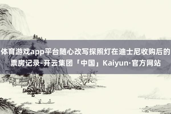 体育游戏app平台随心改写探照灯在迪士尼收购后的票房记录-开云集团「中国」Kaiyun·官方网站