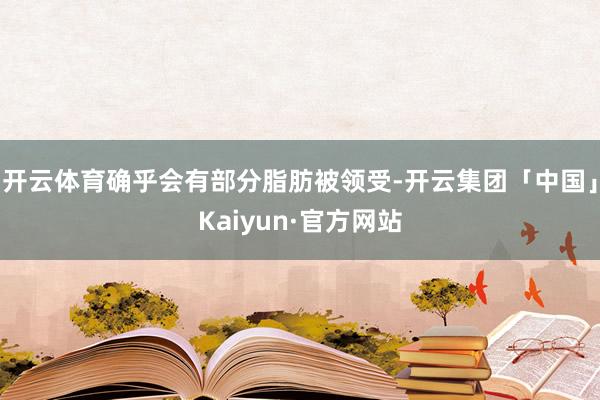 开云体育确乎会有部分脂肪被领受-开云集团「中国」Kaiyun·官方网站