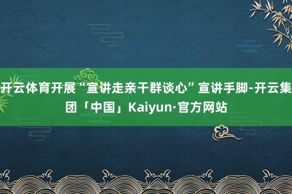 开云体育开展“宣讲走亲干群谈心”宣讲手脚-开云集团「中国」Kaiyun·官方网站