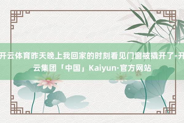 开云体育昨天晚上我回家的时刻看见门窗被撬开了-开云集团「中国」Kaiyun·官方网站