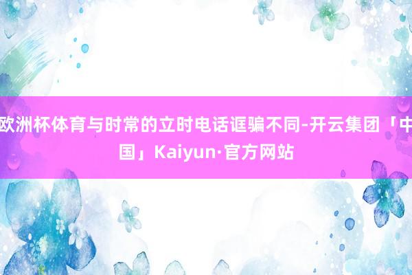 欧洲杯体育与时常的立时电话诓骗不同-开云集团「中国」Kaiyun·官方网站