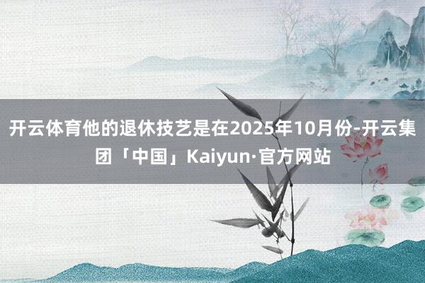 开云体育他的退休技艺是在2025年10月份-开云集团「中国」Kaiyun·官方网站