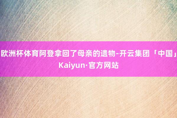 欧洲杯体育阿登拿回了母亲的遗物-开云集团「中国」Kaiyun·官方网站