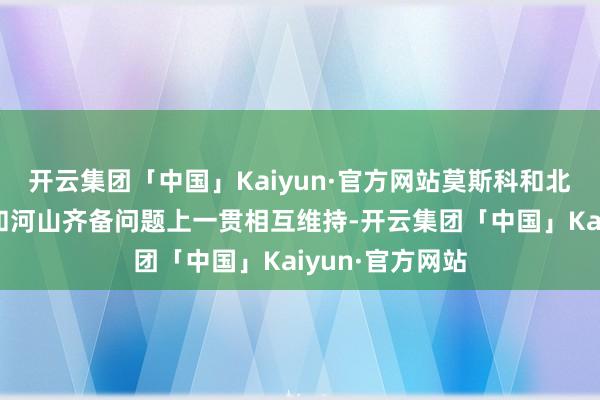 开云集团「中国」Kaiyun·官方网站莫斯科和北京在爱戴主权和河山齐备问题上一贯相互维持-开云集团「中国」Kaiyun·官方网站