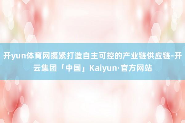 开yun体育网攥紧打造自主可控的产业链供应链-开云集团「中国」Kaiyun·官方网站