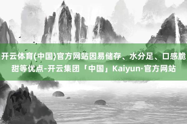 开云体育(中国)官方网站因易储存、水分足、口感脆甜等优点-开云集团「中国」Kaiyun·官方网站