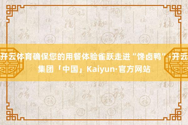 开云体育确保您的用餐体验雀跃走进“馋卤鸭”-开云集团「中国」Kaiyun·官方网站