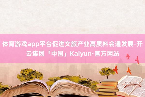 体育游戏app平台促进文旅产业高质料会通发展-开云集团「中国」Kaiyun·官方网站