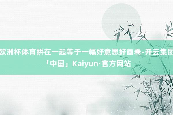 欧洲杯体育拼在一起等于一幅好意思好画卷-开云集团「中国」Kaiyun·官方网站