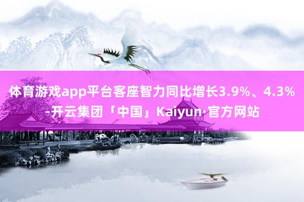 体育游戏app平台客座智力同比增长3.9%、4.3%-开云集团「中国」Kaiyun·官方网站