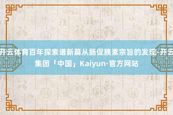 开云体育百年探索谱新篇从肠促胰素宗旨的发现-开云集团「中国」Kaiyun·官方网站