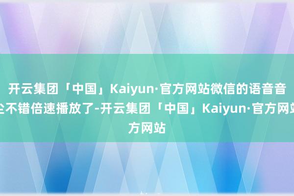 开云集团「中国」Kaiyun·官方网站微信的语音音尘不错倍速播放了-开云集团「中国」Kaiyun·官方网站