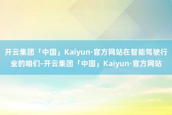 开云集团「中国」Kaiyun·官方网站在智能驾驶行业的咱们-开云集团「中国」Kaiyun·官方网站