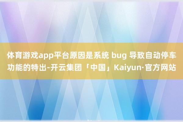 体育游戏app平台原因是系统 bug 导致自动停车功能的特出-开云集团「中国」Kaiyun·官方网站