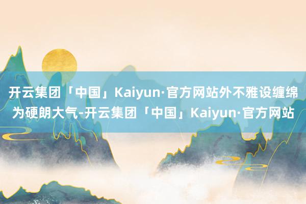 开云集团「中国」Kaiyun·官方网站外不雅设缠绵为硬朗大气-开云集团「中国」Kaiyun·官方网站