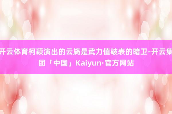 开云体育柯颖演出的云旖是武力值破表的暗卫-开云集团「中国」Kaiyun·官方网站