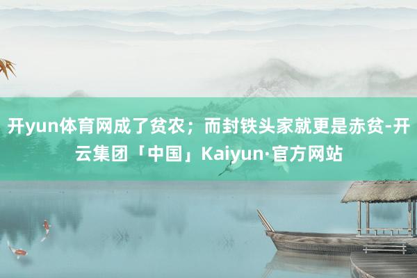 开yun体育网成了贫农;而封铁头家就更是赤贫-开云集团「中国」Kaiyun·官方网站