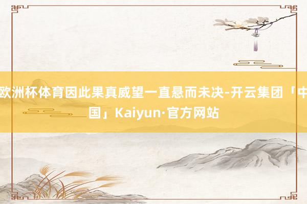 欧洲杯体育因此果真威望一直悬而未决-开云集团「中国」Kaiyun·官方网站