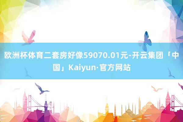 欧洲杯体育二套房好像59070.01元-开云集团「中国」Kaiyun·官方网站